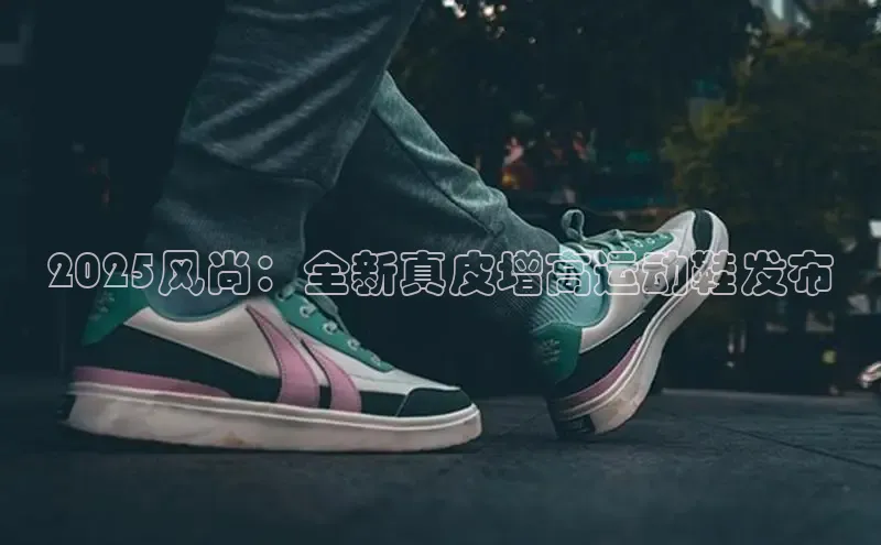 2025风尚：全新真皮增高运动鞋发布