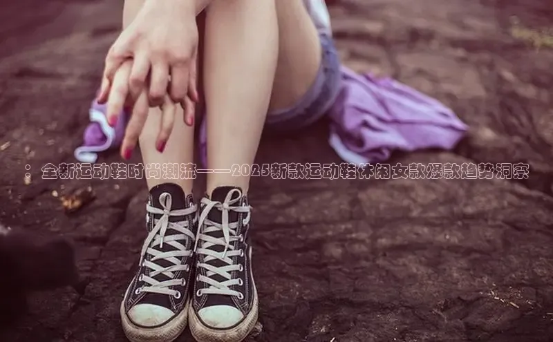 ：全新运动鞋时尚潮流——2025新款运动鞋休闲女款爆款趋势洞察